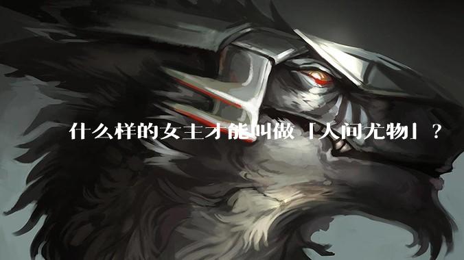什么样的女主才能叫做「人间尤物」？