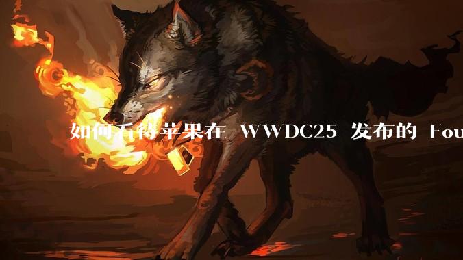 如何看待苹果在 WWDC25 发布的 Foundation 模型框架，它将为开发者和用户带来哪些改变？
