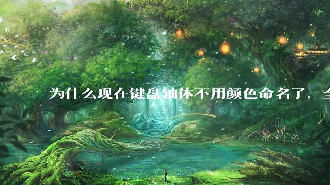 为什么现在键盘轴体不用颜色命名了，全是些莫名其妙的名字，看不懂到底是什么？