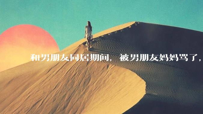 和男朋友同居期间，被男朋友妈妈骂了，要怎么办呢？后续要如何相处呢？