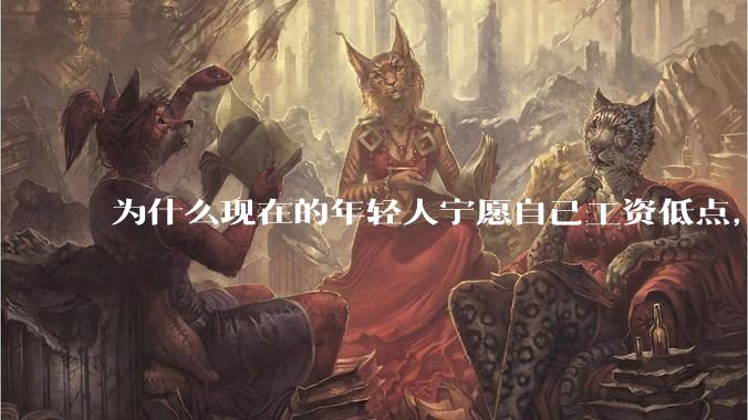 为什么现在的年轻人宁愿自己工资低点，也要过得舒服、不那么累?