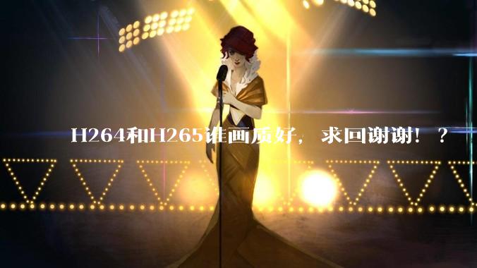 H264和H265谁画质好，求回谢谢！？