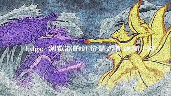 Edge 浏览器的评价是否在逐渐下降？