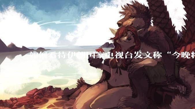 如何看待伊朗国家电视台发文称“今晚将会发生一件大事，让世界铭记几个世纪”？