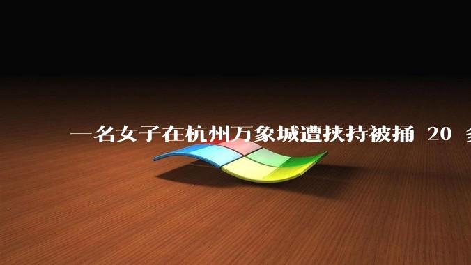一名女子在杭州万象城遭挟持被捅 20 多刀，隆胸***体救了一命，这反映出哪些公安系统的问题？
