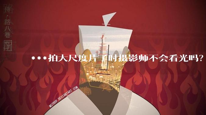 ***拍大尺度片子时摄影师不会看光吗？